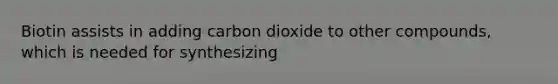 Biotin assists in adding carbon dioxide to other compounds, which is needed for synthesizing