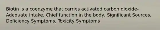 Biotin is a coenzyme that carries activated carbon dioxide- Adequate Intake, Chief function in the body, Significant Sources, Deficiency Symptoms, Toxicity Symptoms