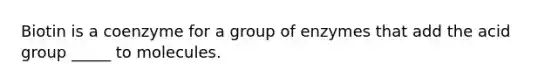 Biotin is a coenzyme for a group of enzymes that add the acid group _____ to molecules.