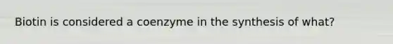 Biotin is considered a coenzyme in the synthesis of what?