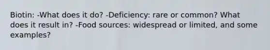 Biotin: -What does it do? -Deficiency: rare or common? What does it result in? -Food sources: widespread or limited, and some examples?