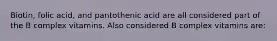 Biotin, folic acid, and pantothenic acid are all considered part of the B complex vitamins. Also considered B complex vitamins are: