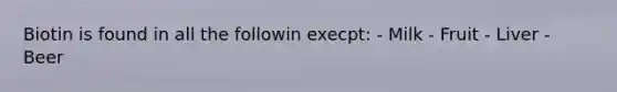 Biotin is found in all the followin execpt: - Milk - Fruit - Liver - Beer
