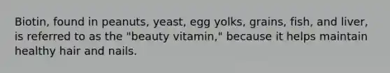 Biotin, found in peanuts, yeast, egg yolks, grains, fish, and liver, is referred to as the "beauty vitamin," because it helps maintain healthy hair and nails.