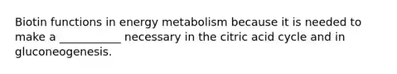 Biotin functions in energy metabolism because it is needed to make a ___________ necessary in the citric acid cycle and in gluconeogenesis.