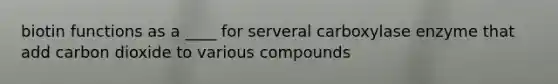 biotin functions as a ____ for serveral carboxylase enzyme that add carbon dioxide to various compounds