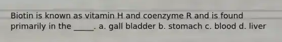 ​Biotin is known as vitamin H and coenzyme R and is found primarily in the _____. a. ​gall bladder b. ​stomach c. ​blood d. ​liver