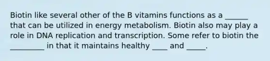 Biotin like several other of the B vitamins functions as a ______ that can be utilized in energy metabolism. Biotin also may play a role in DNA replication and transcription. Some refer to biotin the _________ in that it maintains healthy ____ and _____.