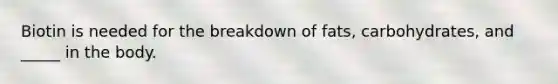 Biotin is needed for the breakdown of fats, carbohydrates, and _____ in the body.