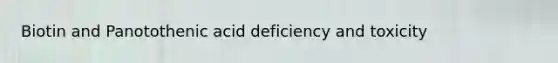 Biotin and Panotothenic acid deficiency and toxicity