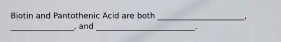 Biotin and Pantothenic Acid are both ______________________, ________________, and _________________________.