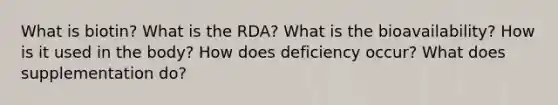 What is biotin? What is the RDA? What is the bioavailability? How is it used in the body? How does deficiency occur? What does supplementation do?