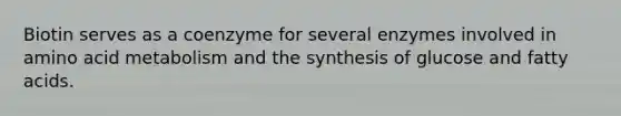 Biotin serves as a coenzyme for several enzymes involved in amino acid metabolism and the synthesis of glucose and fatty acids.
