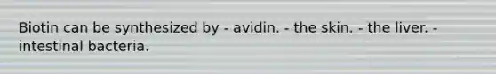 Biotin can be synthesized by - avidin. - the skin. - the liver. - intestinal bacteria.