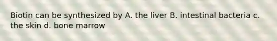 Biotin can be synthesized by A. the liver B. intestinal bacteria c. the skin d. bone marrow