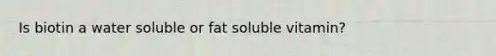 Is biotin a water soluble or fat soluble vitamin?