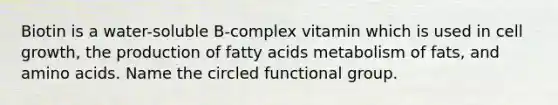 Biotin is a water-soluble B-complex vitamin which is used in cell growth, the production of fatty acids metabolism of fats, and amino acids. Name the circled functional group.