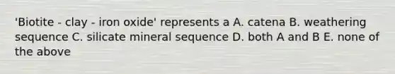 'Biotite - clay - iron oxide' represents a A. catena B. weathering sequence C. silicate mineral sequence D. both A and B E. none of the above