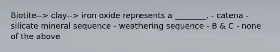 Biotite--> clay--> iron oxide represents a ________. - catena - silicate mineral sequence - weathering sequence - B & C - none of the above