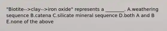 "Biotite-->clay-->iron oxide" represents a ________. A.weathering sequence B.catena C.silicate mineral sequence D.both A and B E.none of the above