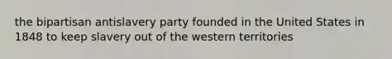 the bipartisan antislavery party founded in the United States in 1848 to keep slavery out of the western territories