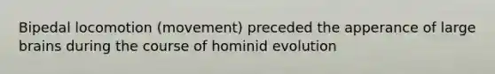 Bipedal locomotion (movement) preceded the apperance of large brains during the course of hominid evolution