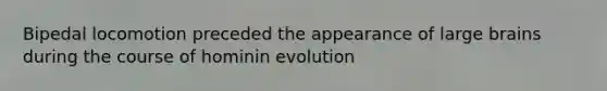 Bipedal locomotion preceded the appearance of large brains during the course of hominin evolution