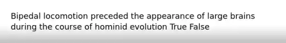 Bipedal locomotion preceded the appearance of large brains during the course of hominid evolution True False