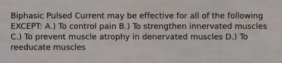 Biphasic Pulsed Current may be effective for all of the following EXCEPT: A.) To control pain B.) To strengthen innervated muscles C.) To prevent muscle atrophy in denervated muscles D.) To reeducate muscles