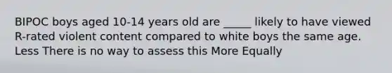 BIPOC boys aged 10-14 years old are _____ likely to have viewed R-rated violent content compared to white boys the same age. Less There is no way to assess this More Equally