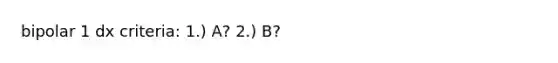 bipolar 1 dx criteria: 1.) A? 2.) B?