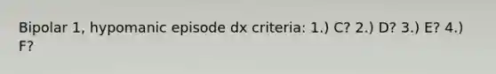 Bipolar 1, hypomanic episode dx criteria: 1.) C? 2.) D? 3.) E? 4.) F?