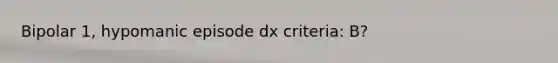 Bipolar 1, hypomanic episode dx criteria: B?