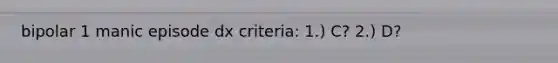 bipolar 1 manic episode dx criteria: 1.) C? 2.) D?