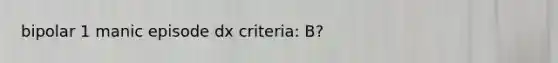 bipolar 1 manic episode dx criteria: B?