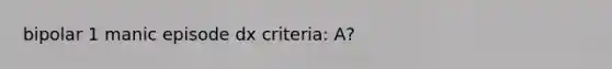 bipolar 1 manic episode dx criteria: A?