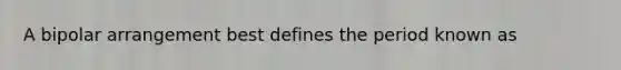 A bipolar arrangement best defines the period known as