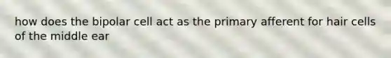 how does the bipolar cell act as the primary afferent for hair cells of the middle ear