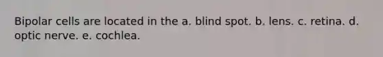 Bipolar cells are located in the a. blind spot. b. lens. c. retina. d. optic nerve. e. cochlea.