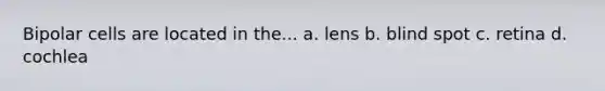 Bipolar cells are located in the... a. lens b. blind spot c. retina d. cochlea