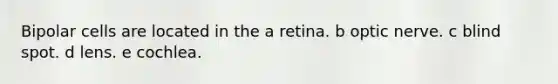 Bipolar cells are located in the a retina. b optic nerve. c blind spot. d lens. e cochlea.