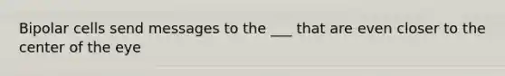 Bipolar cells send messages to the ___ that are even closer to the center of the eye