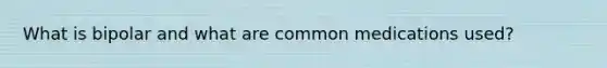 What is bipolar and what are common medications used?