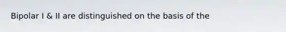 Bipolar I & II are distinguished on the basis of the