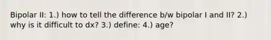 Bipolar II: 1.) how to tell the difference b/w bipolar I and II? 2.) why is it difficult to dx? 3.) define: 4.) age?