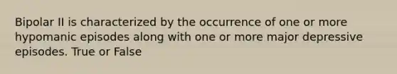 Bipolar II is characterized by the occurrence of one or more hypomanic episodes along with one or more major depressive episodes. True or False