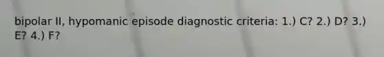 bipolar II, hypomanic episode diagnostic criteria: 1.) C? 2.) D? 3.) E? 4.) F?