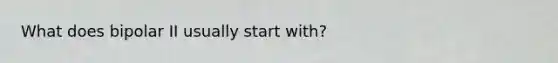 What does bipolar II usually start with?