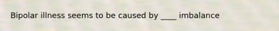 Bipolar illness seems to be caused by ____ imbalance