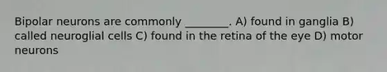Bipolar neurons are commonly ________. A) found in ganglia B) called neuroglial cells C) found in the retina of the eye D) motor neurons